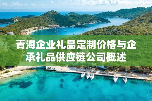 青海企业礼品定制价格与企承礼品供应链公司概述
