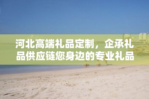 河北高端礼品定制，企承礼品供应链您身边的专业礼品定制公司