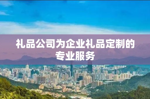 礼品公司为企业礼品定制的专业服务