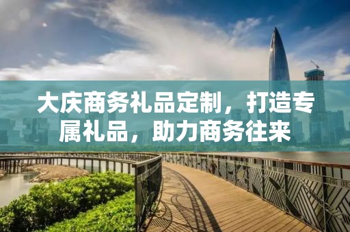大庆商务礼品定制，打造专属礼品，助力商务往来